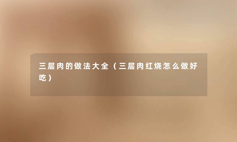 三层肉的做法大全（三层肉红烧怎么做好吃）