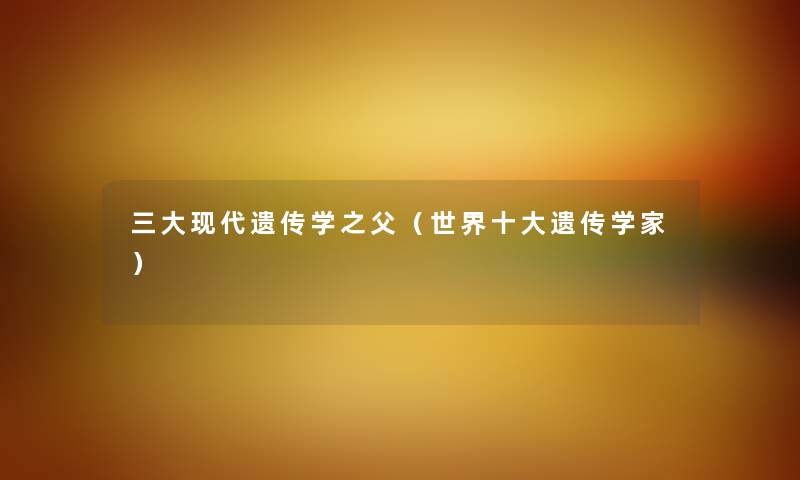三大现代遗传学之父（世界一些遗传学家）