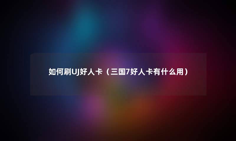 如何刷UJ好人卡（三国7好人卡有什么用）
