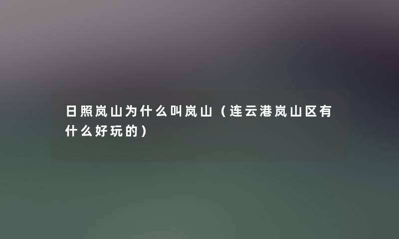 日照岚山为什么叫岚山（连云港岚山区有什么好玩的）
