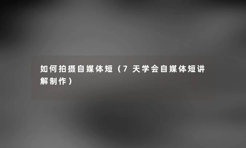 如何拍摄自媒体短（7天学会自媒体短讲解制作）