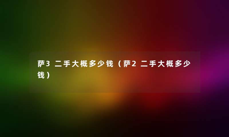 萨3二手大概多少钱（萨2二手大概多少钱）