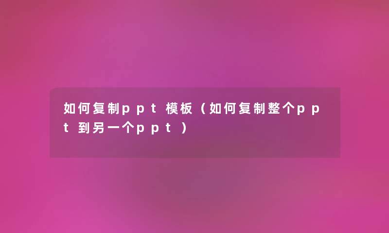 如何复制ppt模板（如何复制整个ppt到另一个ppt）