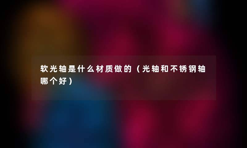 软光轴是什么材质做的（光轴和不锈钢轴哪个好）