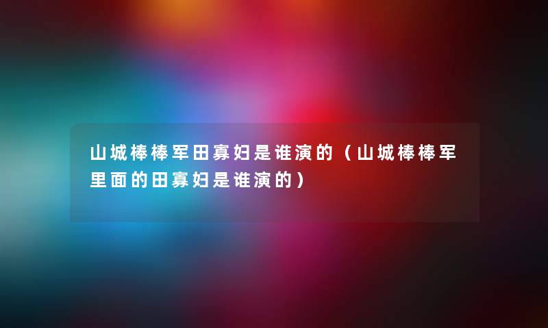 山城棒棒军田寡妇是谁演的（山城棒棒军里面的田寡妇是谁演的）