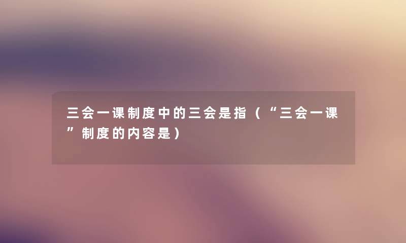 三会一课制度中的三会是指（三会一课制度的内容是）