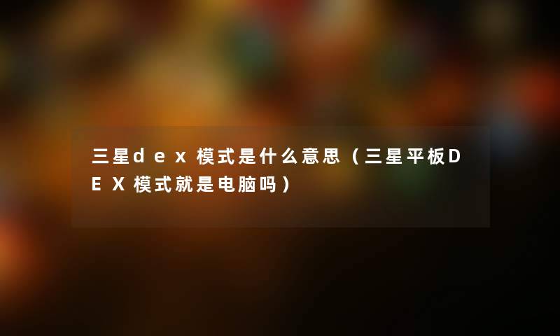 三星dex模式是什么意思（三星平板DEX模式就是电脑吗）