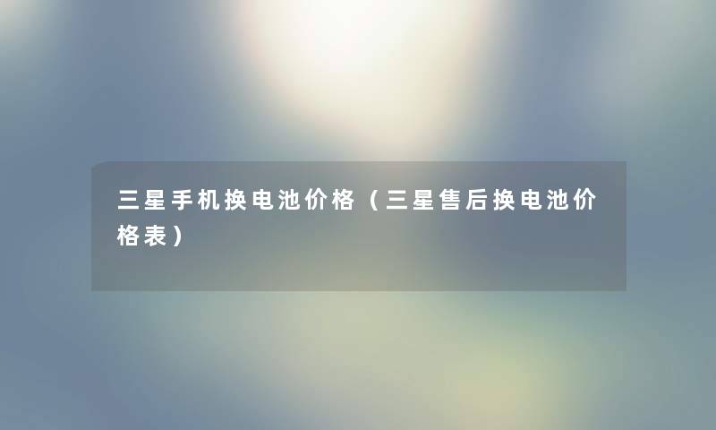 三星手机换电池价格（三星售后换电池价格表）