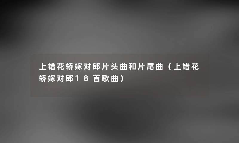 上错花轿嫁对郎片头曲和片尾曲（上错花轿嫁对郎18首歌曲）