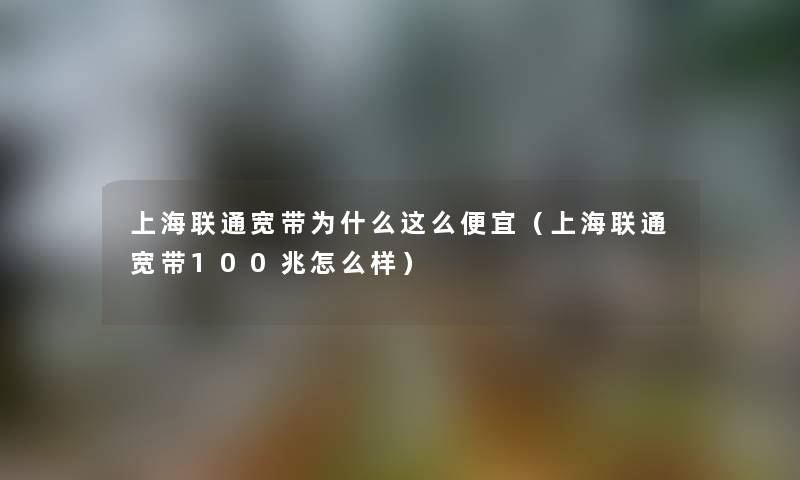 上海联通宽带为什么这么便宜（上海联通宽带100兆怎么样）