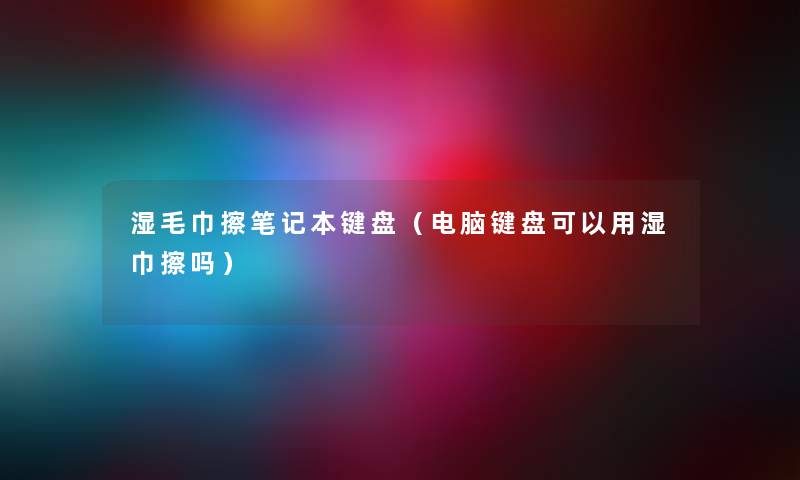 湿毛巾擦笔记本键盘（电脑键盘可以用湿巾擦吗）