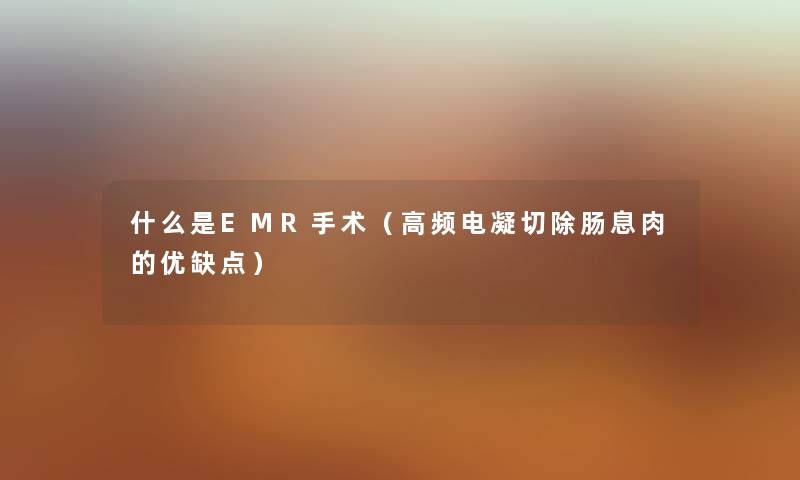 什么是EMR手术（高频电凝切除肠息肉的优缺点）