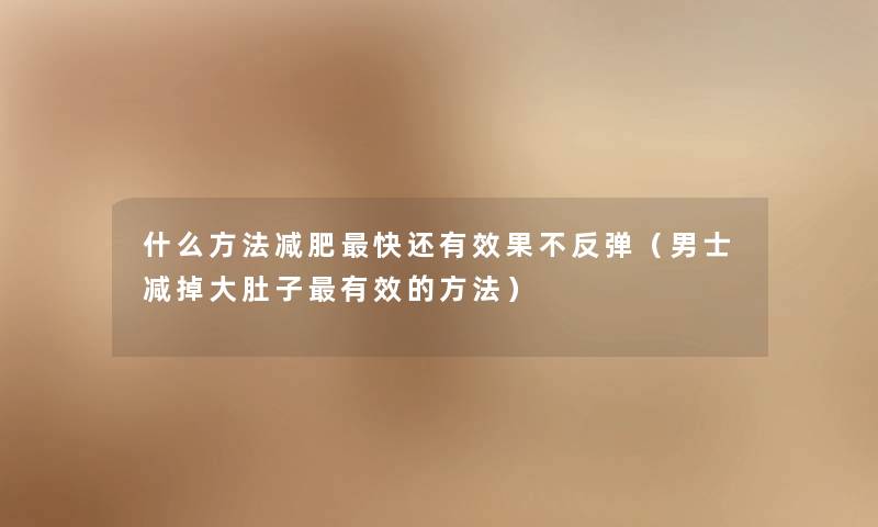 什么方法减肥快还有效果不反弹（男士减掉大肚子有效的方法）