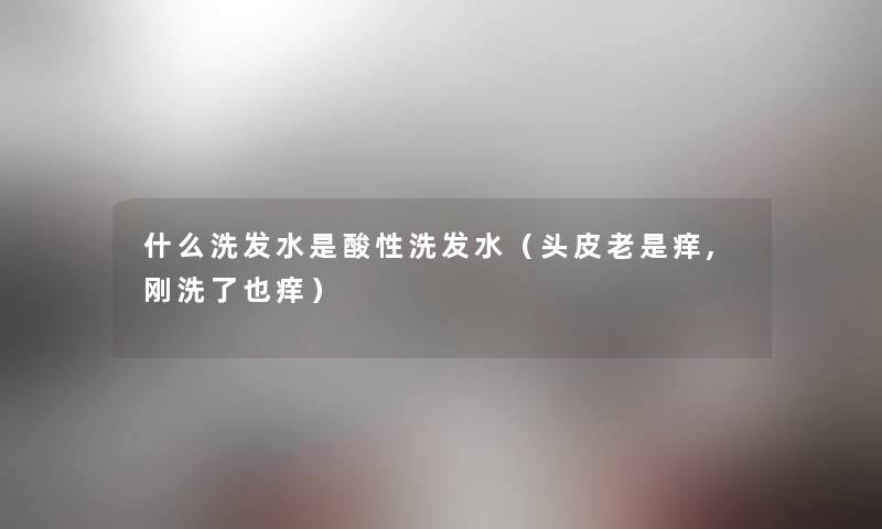什么洗发水是酸性洗发水（头皮老是痒,刚洗了也痒）