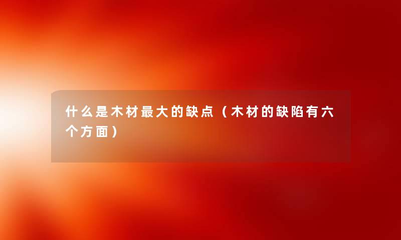 什么是木材大的缺点（木材的缺陷有六个方面）