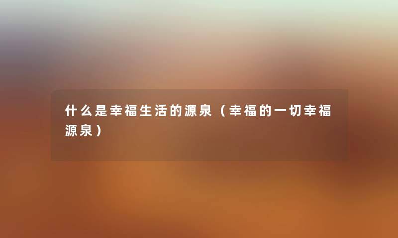 什么是幸福生活的源泉（幸福的一切幸福源泉）