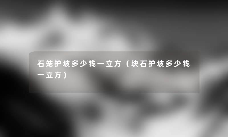 石笼护坡多少钱一立方（块石护坡多少钱一立方）