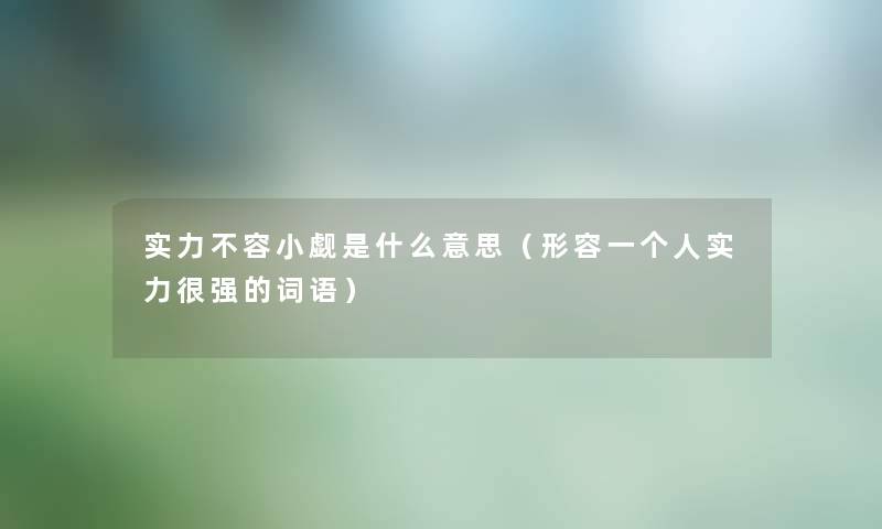 实力不容小觑是什么意思（形容一个人实力很强的词语）