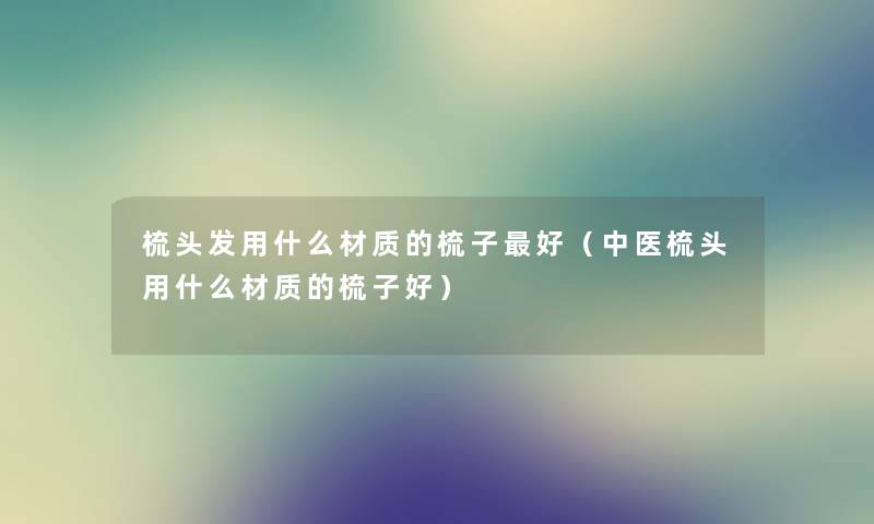 梳头发用什么材质的梳子好（中医梳头用什么材质的梳子好）