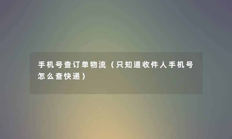 手机号查订单物流（只知道收件人手机号怎么查快递）