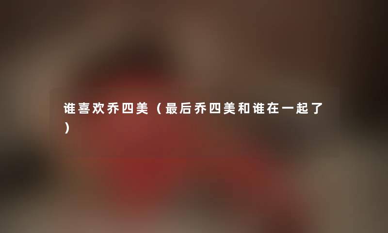 谁喜欢乔四美（后乔四美和谁在一起了）