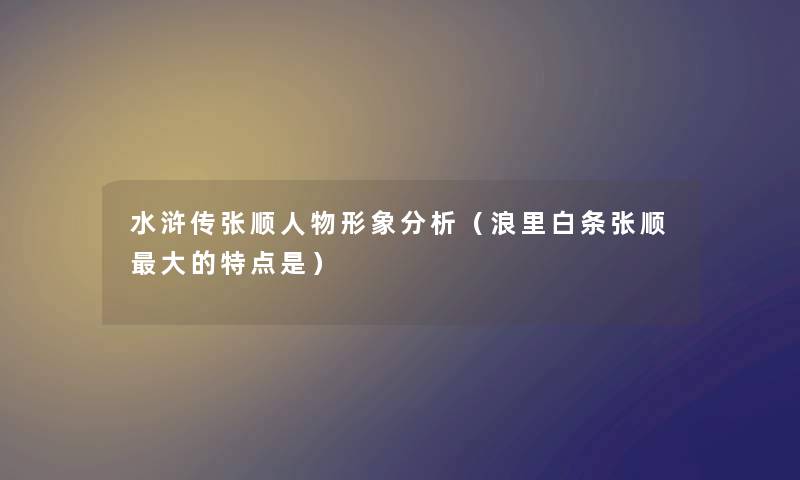 水浒传张顺人物形象分析（浪里白条张顺大的特点是）