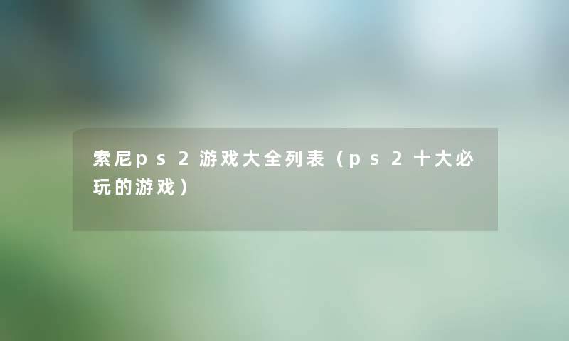 索尼ps2游戏大全列表（ps2一些必玩的游戏）