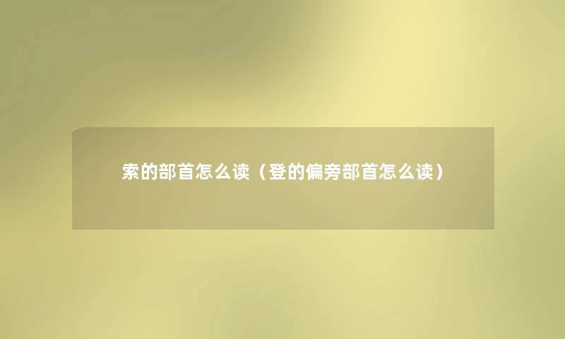 索的部首怎么读（登的偏旁部首怎么读）