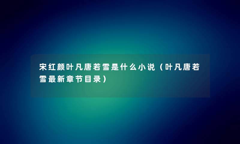 宋红颜叶凡唐若雪是什么小说（叶凡唐若雪新章节目录）