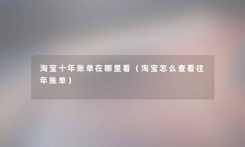 淘宝十年账单在哪里看（淘宝怎么查看往年账单）