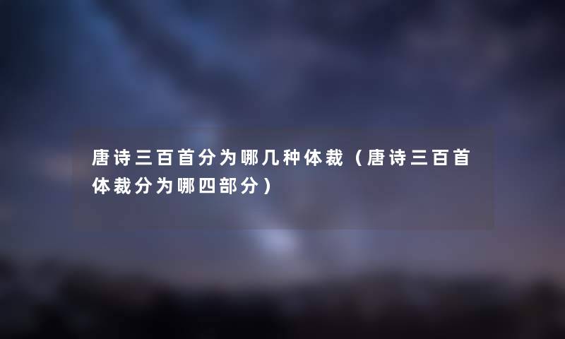 唐诗三百首分为哪几种体裁（唐诗三百首体裁分为哪四部分）