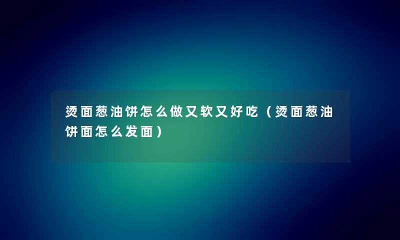 烫面葱油饼怎么做又软又好吃（烫面葱油饼面怎么发面）