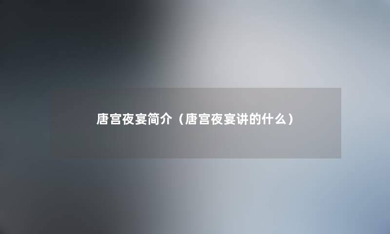 唐宫夜宴简介（唐宫夜宴讲的什么）