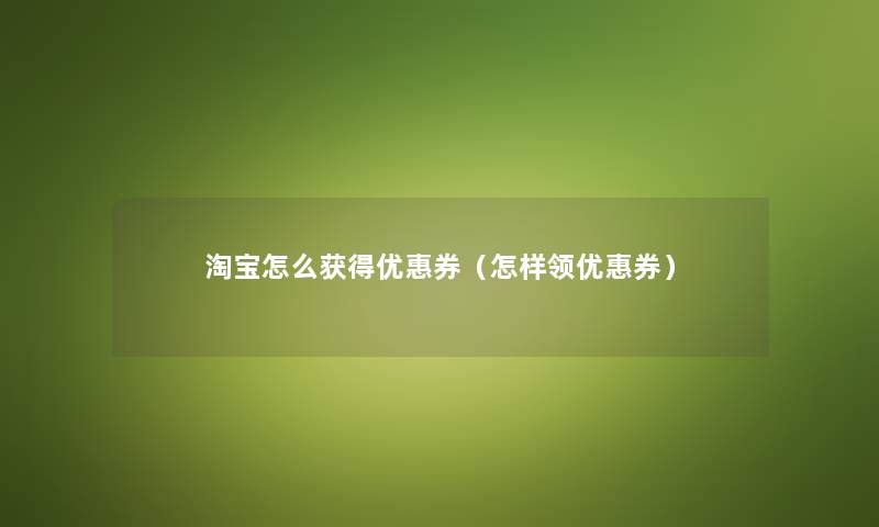 淘宝怎么获得优惠券（怎样领优惠券）