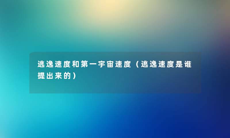 逃逸速度和第一宇宙速度（逃逸速度是谁提出来的）