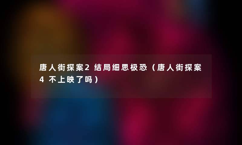 唐人街探案2结局细思极恐（唐人街探案4不上映了吗）