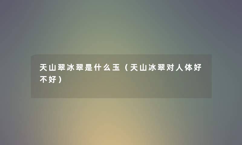 天山翠冰翠是什么玉（天山冰翠对人体好不好）