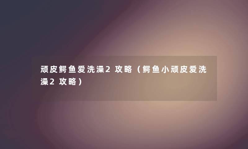 顽皮鳄鱼爱洗澡2攻略（鳄鱼小顽皮爱洗澡2攻略）