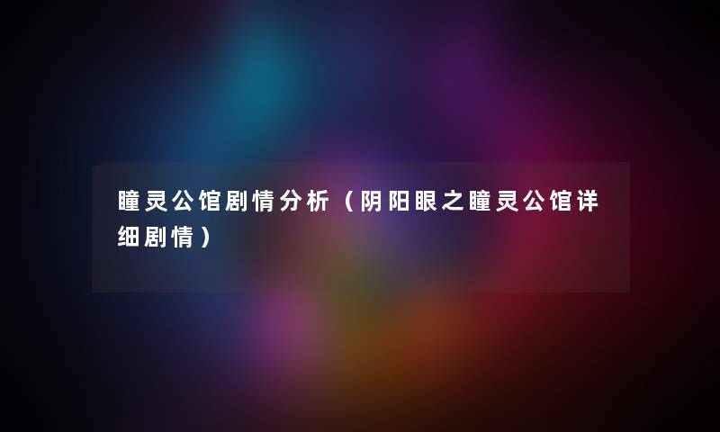 瞳灵公馆剧情分析（阴阳眼之瞳灵公馆详细剧情）
