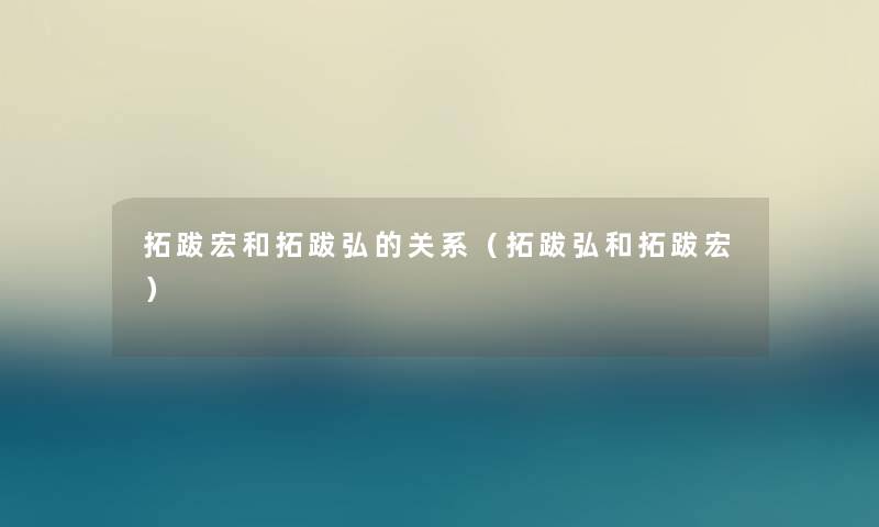 拓跋宏和拓跋弘的关系（拓跋弘和拓跋宏）