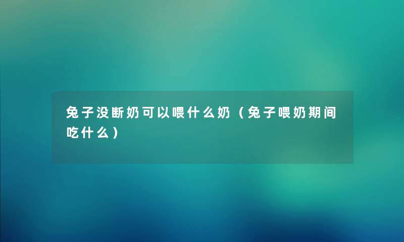 兔子没断奶可以喂什么奶（兔子喂奶期间吃什么）