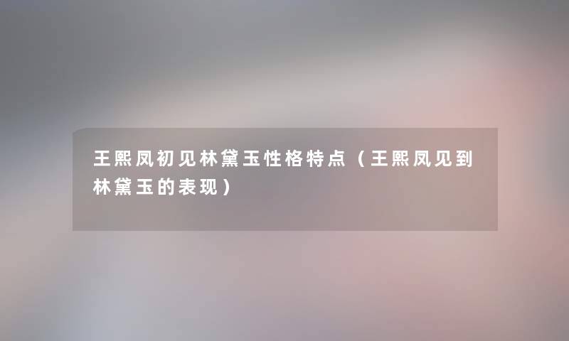 王熙凤初见林黛玉性格特点（王熙凤见到林黛玉的表现）