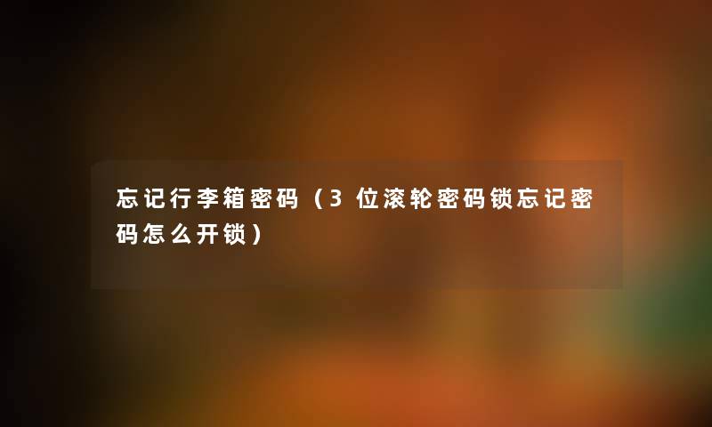 忘记行李箱密码（3位滚轮密码锁忘记密码怎么开锁）