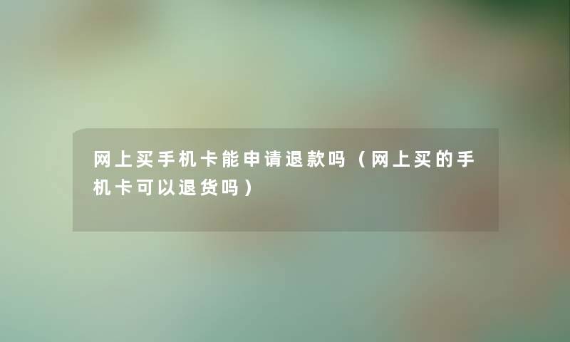 网上买手机卡能申请退款吗（网上买的手机卡可以退货吗）