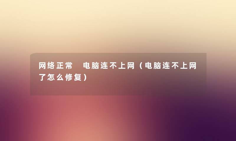 网络正常 电脑连不上网（电脑连不上网了怎么修复）