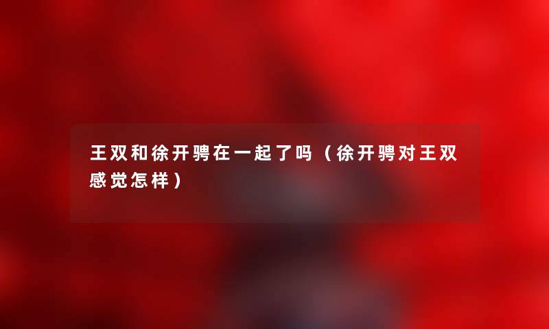 王双和徐开骋在一起了吗（徐开骋对王双感觉怎样）