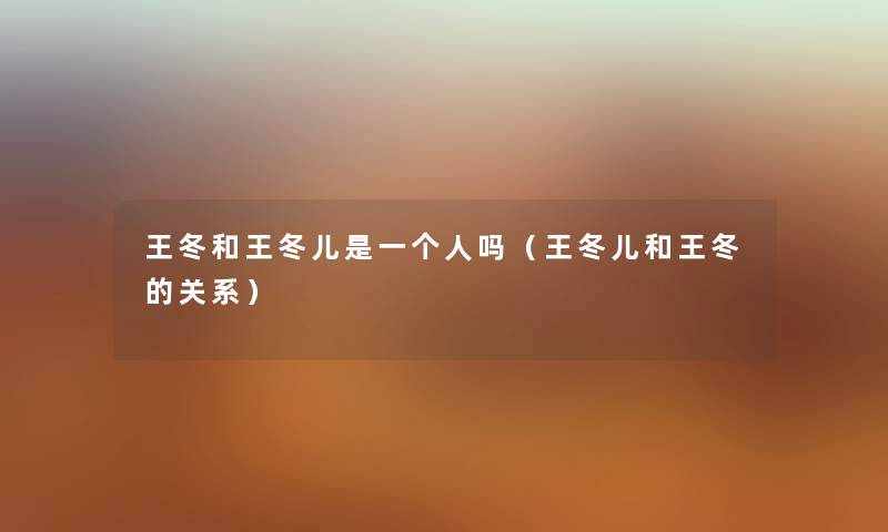 王冬和王冬儿是一个人吗（王冬儿和王冬的关系）