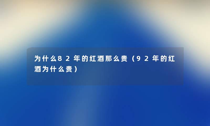 为什么82年的红酒那么贵（92年的红酒为什么贵）