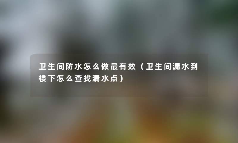 卫生间防水怎么做有效（卫生间漏水到楼下怎么查找漏水点）