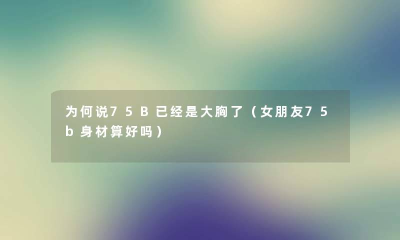 为何说75B已经是大胸了（女朋友75b身材算好吗）